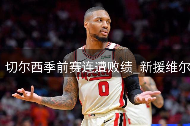 切尔西季前赛连遭败绩 新援维尔贝克首秀难挽颓势