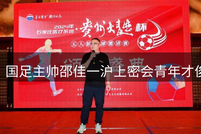 国足主帅邵佳一沪上密会青年才俊 青训新星或迎国家队破格提拔