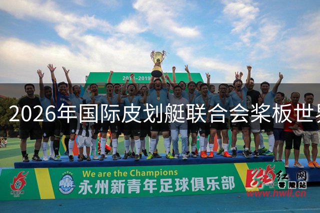 2026年国际皮划艇联合会桨板世界杯（中国苏州）金秋起桨-国际在线